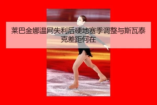 莱巴金娜温网失利后硬地赛季调整与斯瓦泰克差距何在