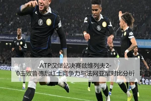 ATP汉堡站决赛兹维列夫2-0击败鲁德后红土竞争力与法网亚军对比分析
